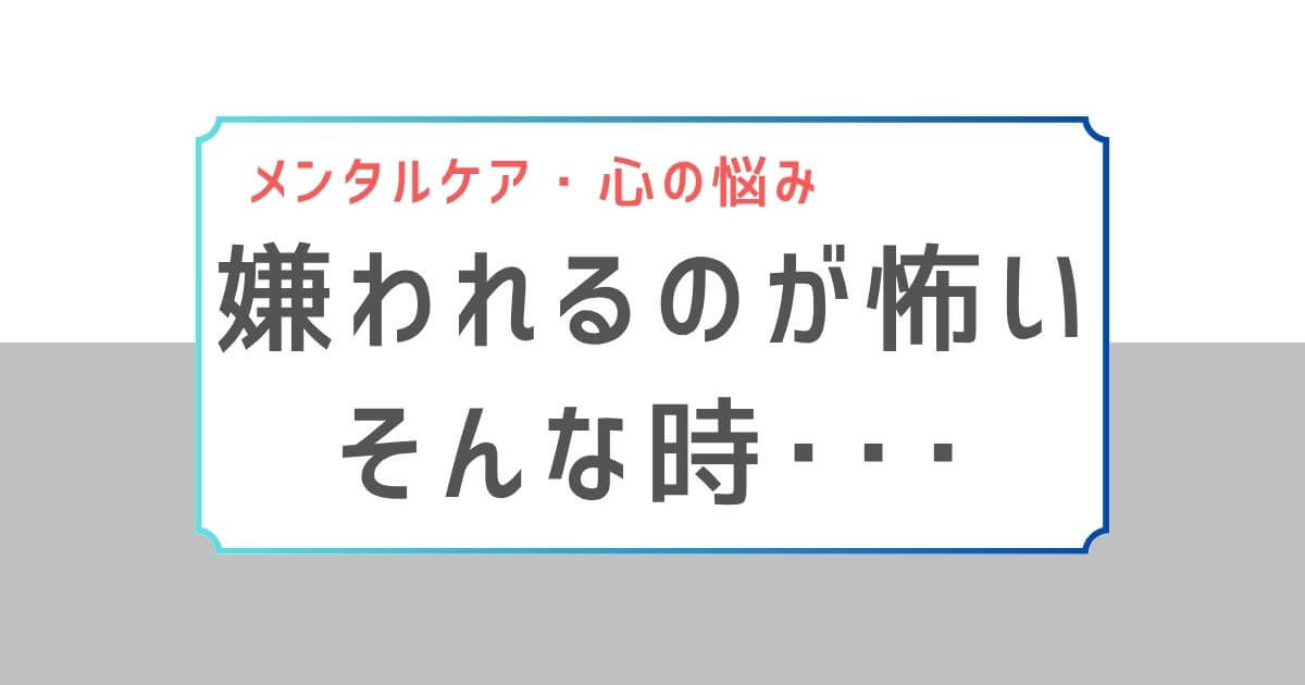 「嫌われるのが怖い そんな時…」と書かれたグレー背景のタイトルバナー。上部には「メンタルケア・心の悩み」というカテゴリラベルが表示されている。