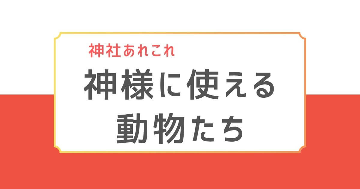 神使とは？神様に仕える動物たち（狐・牛・鼠・蛇・鶏・龍・八咫烏）の意味と役割を紹介